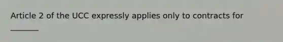 Article 2 of the UCC expressly applies only to contracts for _______