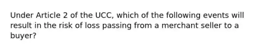 Under Article 2 of the UCC, which of the following events will result in the risk of loss passing from a merchant seller to a buyer?