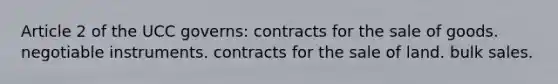 Article 2 of the UCC governs: contracts for the sale of goods. negotiable instruments. contracts for the sale of land. bulk sales.