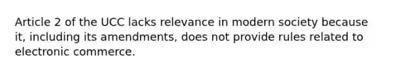 Article 2 of the UCC lacks relevance in modern society because it, including its amendments, does not provide rules related to electronic commerce.