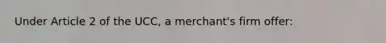 Under Article 2 of the UCC, a merchant's firm offer: