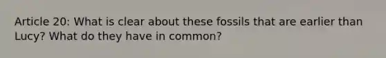 Article 20: What is clear about these fossils that are earlier than Lucy? What do they have in common?