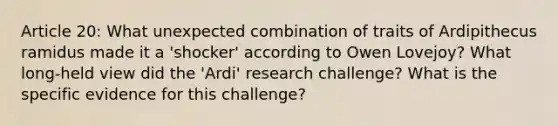 Article 20: What unexpected combination of traits of Ardipithecus ramidus made it a 'shocker' according to Owen Lovejoy? What long-held view did the 'Ardi' research challenge? What is the specific evidence for this challenge?