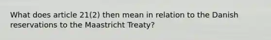 What does article 21(2) then mean in relation to the Danish reservations to the Maastricht Treaty?