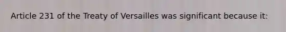 Article 231 of the Treaty of Versailles was significant because it: