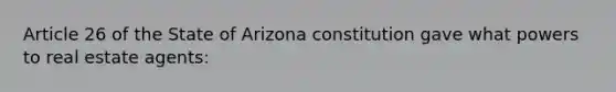 Article 26 of the State of Arizona constitution gave what powers to real estate agents: