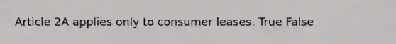 Article 2A applies only to consumer leases. True False