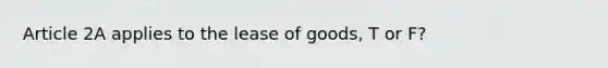 Article 2A applies to the lease of goods, T or F?