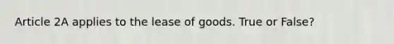 Article 2A applies to the lease of goods. True or False?