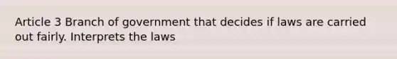 Article 3 Branch of government that decides if laws are carried out fairly. Interprets the laws