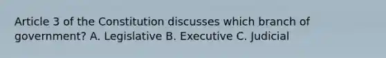 Article 3 of the Constitution discusses which branch of government? A. Legislative B. Executive C. Judicial