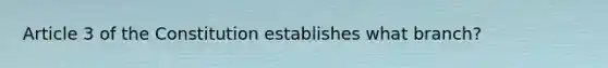 Article 3 of the Constitution establishes what branch?