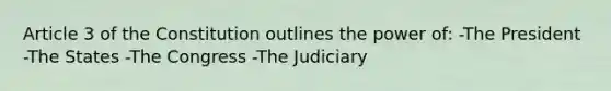 Article 3 of the Constitution outlines the power of: -The President -The States -The Congress -The Judiciary