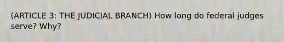 (ARTICLE 3: THE JUDICIAL BRANCH) How long do federal judges serve? Why?