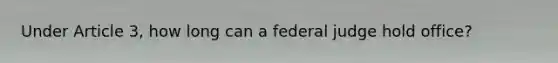 Under Article 3, how long can a federal judge hold office?