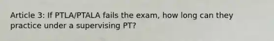 Article 3: If PTLA/PTALA fails the exam, how long can they practice under a supervising PT?