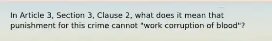 In Article 3, Section 3, Clause 2, what does it mean that punishment for this crime cannot "work corruption of blood"?