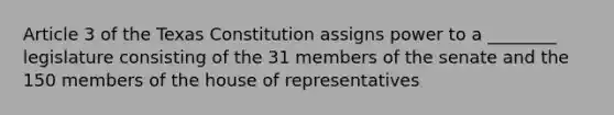 Article 3 of the Texas Constitution assigns power to a ________ legislature consisting of the 31 members of the senate and the 150 members of the house of representatives