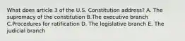 What does article 3 of the U.S. Constitution address? A. The supremacy of the constitution B.The executive branch C.Procedures for ratification D. The legislative branch E. The judicial branch