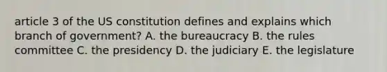 article 3 of the US constitution defines and explains which branch of government? A. the bureaucracy B. the rules committee C. the presidency D. the judiciary E. the legislature