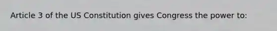 Article 3 of the US Constitution gives Congress the power to: