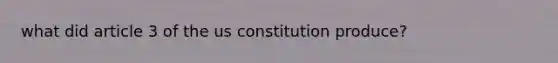 what did article 3 of the us constitution produce?