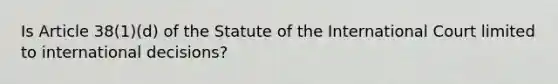 Is Article 38(1)(d) of the Statute of the International Court limited to international decisions?