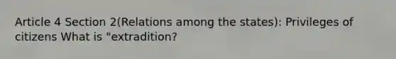 Article 4 Section 2(Relations among the states): Privileges of citizens What is "extradition?