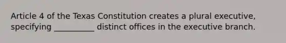 Article 4 of the Texas Constitution creates a plural executive, specifying __________ distinct offices in the executive branch.