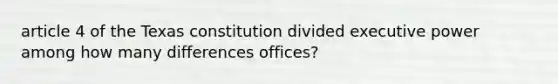 article 4 of the Texas constitution divided executive power among how many differences offices?