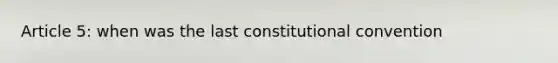 Article 5: when was the last constitutional convention