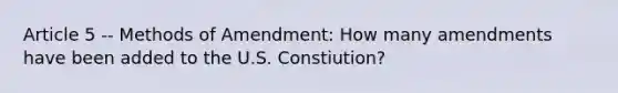 Article 5 -- Methods of Amendment: How many amendments have been added to the U.S. Constiution?