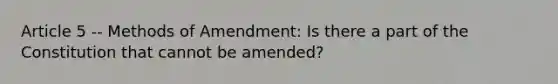 Article 5 -- Methods of Amendment: Is there a part of the Constitution that cannot be amended?