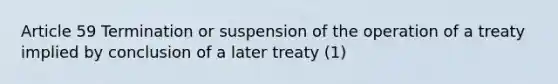 Article 59 Termination or suspension of the operation of a treaty implied by conclusion of a later treaty (1)