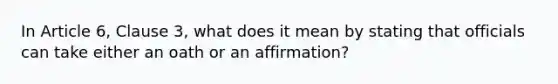 In Article 6, Clause 3, what does it mean by stating that officials can take either an oath or an affirmation?