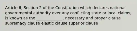 Article 6, Section 2 of the Constitution which declares national governmental authority over any conflicting state or local claims, is known as the _____________ . necessary and proper clause supremacy clause elastic clause superior clause