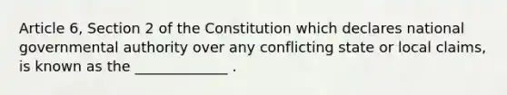 Article 6, Section 2 of the Constitution which declares national governmental authority over any conflicting state or local claims, is known as the _____________ .