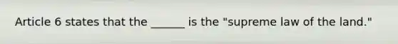 Article 6 states that the ______ is the "supreme law of the land."