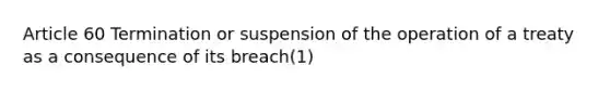 Article 60 Termination or suspension of the operation of a treaty as a consequence of its breach(1)