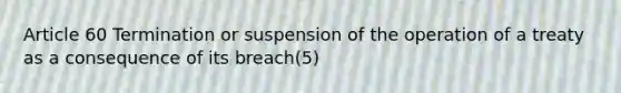 Article 60 Termination or suspension of the operation of a treaty as a consequence of its breach(5)