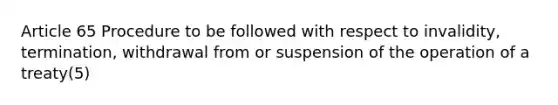 Article 65 Procedure to be followed with respect to invalidity, termination, withdrawal from or suspension of the operation of a treaty(5)