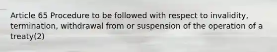 Article 65 Procedure to be followed with respect to invalidity, termination, withdrawal from or suspension of the operation of a treaty(2)