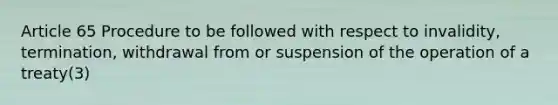 Article 65 Procedure to be followed with respect to invalidity, termination, withdrawal from or suspension of the operation of a treaty(3)