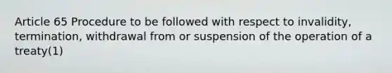 Article 65 Procedure to be followed with respect to invalidity, termination, withdrawal from or suspension of the operation of a treaty(1)