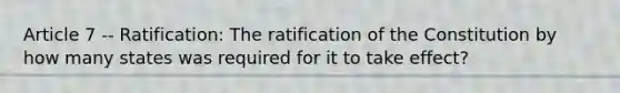 Article 7 -- Ratification: The ratification of the Constitution by how many states was required for it to take effect?