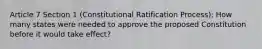 Article 7 Section 1 (Constitutional Ratification Process): How many states were needed to approve the proposed Constitution before it would take effect?