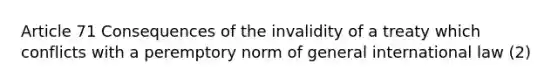 Article 71 Consequences of the invalidity of a treaty which conflicts with a peremptory norm of general international law (2)