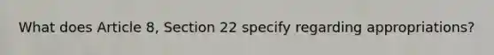 What does Article 8, Section 22 specify regarding appropriations?