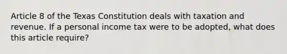 Article 8 of the Texas Constitution deals with taxation and revenue. If a personal income tax were to be adopted, what does this article require?