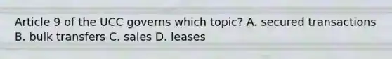 Article 9 of the UCC governs which topic? A. secured transactions B. bulk transfers C. sales D. leases